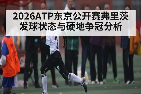 2026ATP东京公开赛弗里茨发球状态与硬地争冠分析