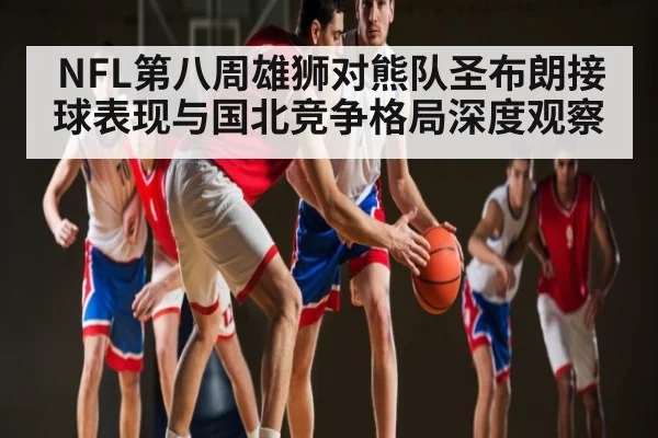 NFL第八周雄狮对熊队圣布朗接球表现与国北竞争格局深度观察